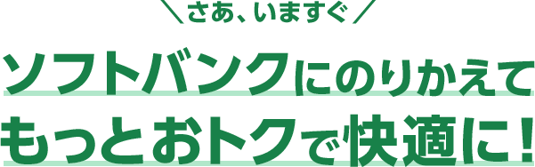 さあ、いますぐ ソフトバンクにのりかえてもっとおトクで快適に!