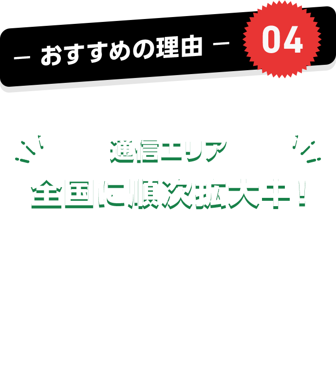 おすすめの理由04 通信エリア 全国に順次拡大中! SoftBank 5G SA 「高速大容量」「低遅延」「多接続」のすべてに対応した、これまでよりもリッチな5G。