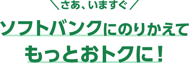 さあ、いますぐ ソフトバンクにのりかえてもっとおトクに!