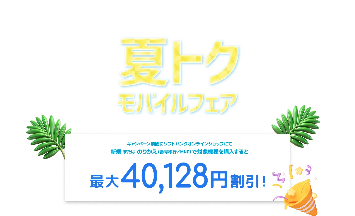 キャンペーン期間にソフトバンクオンラインショップにて新規 または のりかえ（番号移行／MNP）で対象機種を購入すると 最大40,128円割引！