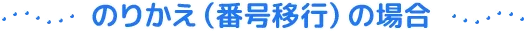 のりかえ（番号移行）の場合