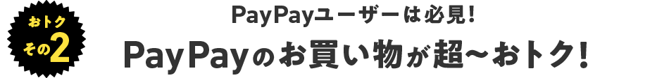おトクその2 PayPayユーザーは必見!PayPayのお買い物が超〜おトク!