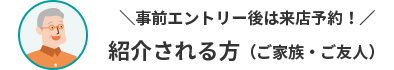 事前エントリー後は来店予約！ 紹介される方（ご家族・ご友人）