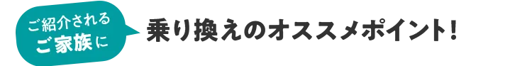 ご紹介するご家族に 乗り換えのおすすめポイント!