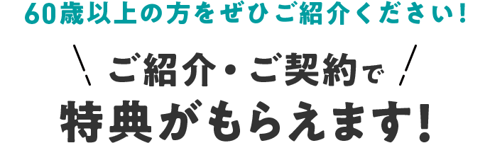 60歳以上の方をぜひご紹介ください！ご紹介・ご契約で特典がもらえます！