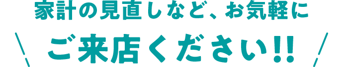 家計の見直しなど、お気軽にご来店ください！！