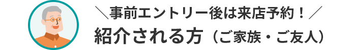 事前エントリー後は来店予約！ 紹介される方（ご家族・ご友人）