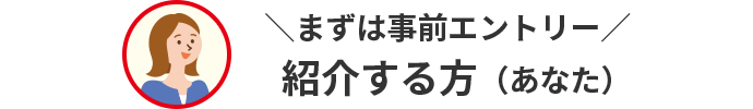まずは事前エントリー 紹介する方（あなた）