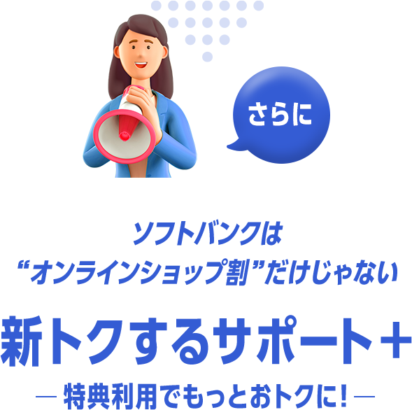 さらに ソフトバンクは“オンラインショップ割”だけじゃない 新トクするサポート＋ 特典利用でもっとおトクに！