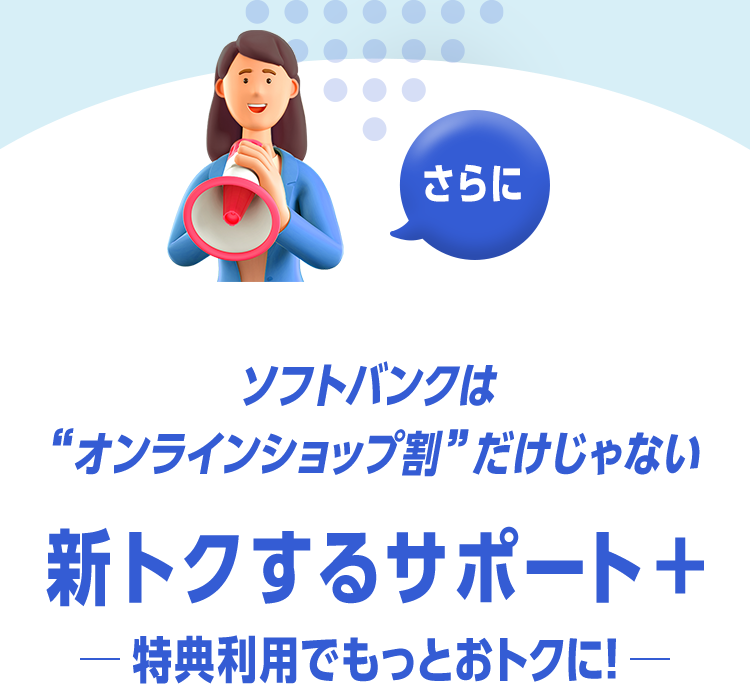 さらに ソフトバンクは“オンラインショップ割”だけじゃない 新トクするサポート＋ 特典利用でもっとおトクに！