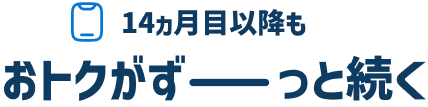 14ヵ月以降も おトクがずーっと続く
