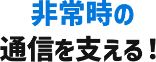 非常時の通信を支える!