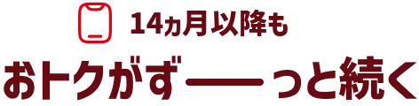 14ヵ月以降も おトクがずーっと続く