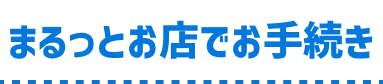 まるっとお店でお手続き
