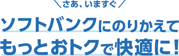 さあ、いますぐ ソフトバンクにのりかえてもっとおトクに!