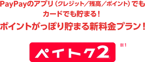 PayPayのアプリ（クレジット/残高/ポイント）でもカードでも貯まる！ ポイントがっぽり貯まる新料金プラン！ ペイトク2※1