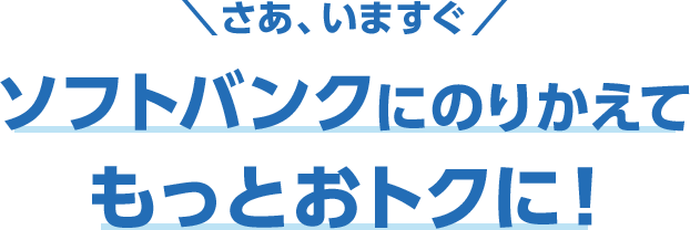 さあ、いますぐ ソフトバンクにのりかえてもっとおトクに!