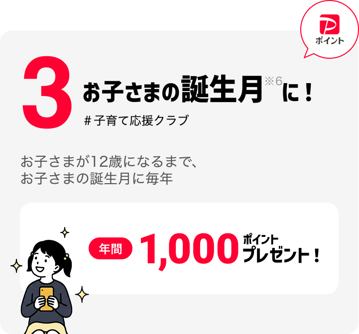 3 お子さまの誕生月※6に！ # 子育て応援クラブ お子さまが12歳になるまで、お子さまの誕生月に毎年 年間 1,000 ポイント プレゼント！