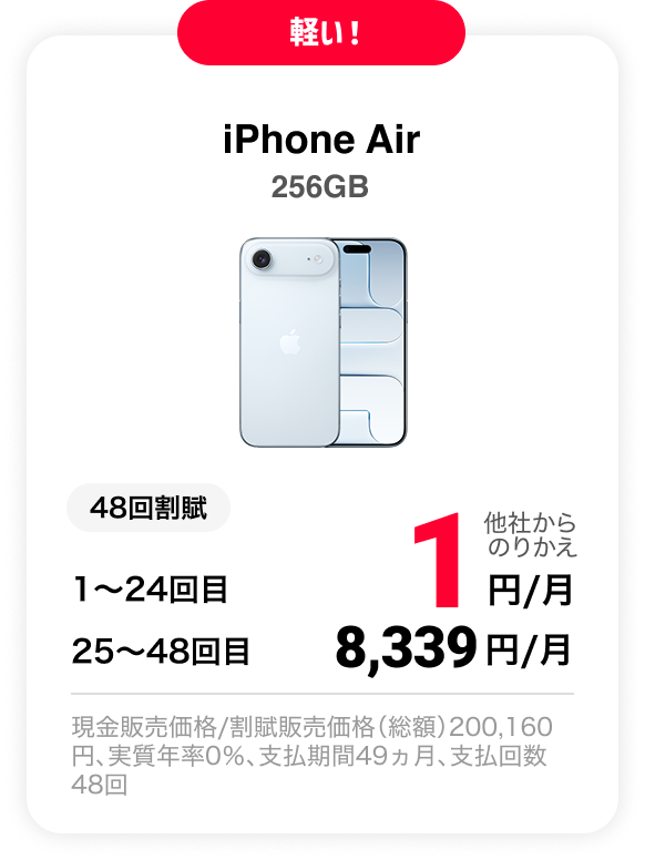 軽い！ iPhone Air 256GB 48回割賦 他社からのりかえ 1〜24回目 1円/月 25〜48回目 8,339円 現金販売価格/割賦販売価格（総額）200,160円、実質年率0％、支払期間49ヵ月、支払回数48回