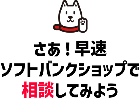 さあ！早速ソフトバンクショップで相談してみよう