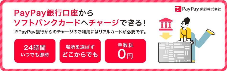 PayPay銀行株式会社 PayPay銀行口座からソフトバンクカードへチャージできる！ 24時間いつでも即時 場所を選ばずどこからでも 手数料0円 ※PayPay銀行からのチャージのご利用にはリアルカードが必要です。