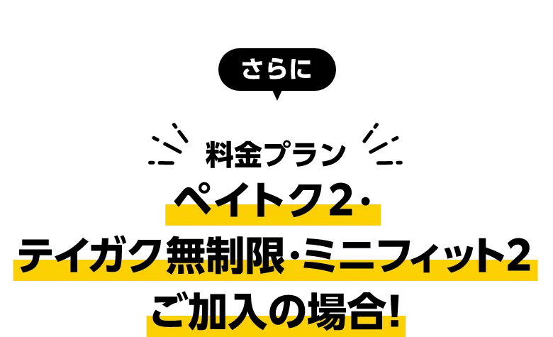 さらに 料金プラン ペイトク2・テイガク無制限・ミニフィット2・ご加入の場合！