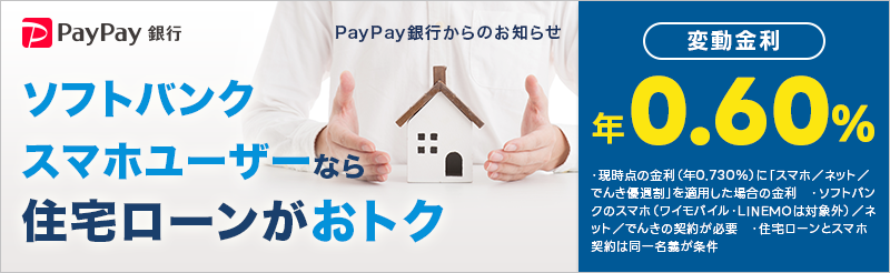 PayPay 銀行 PayPay 銀行からのお知らせ ソフトバンクスマホユーザーなら住宅ローンがおトク 変動金利年0.60%・現時点の金利(年0.730%)に「スマホ/ネット/でんき優遇剖」を適用した場合の金利・ソフトバンクのスマホ (ワイモバイルLINEMOは対象外)/ネット/でんきの契約が必要・住宅ローンとスマホ契約は同一名義が条件