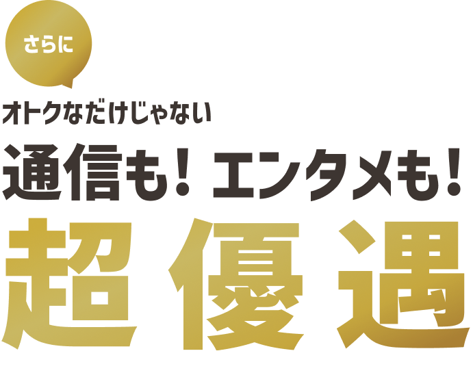 さらにオトクなだけじゃない通信も！エンタメも！超優遇