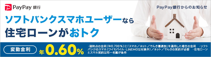 PayPay 銀行 PayPay 銀行からのお知らせ ソフトバンクスマホユーザーなら住宅ローンがおトク 変動金利年0.60%・現時点の金利（年0.730%）に「スマホ／ネット／でんき優遇剖」を適用した場合の金利・ソフトバンクのスマホ （ワイモバイルLINEMOは対象外）／ネット／でんきの契約が必要・住宅ローンとスマホ契約は同一名義が条件