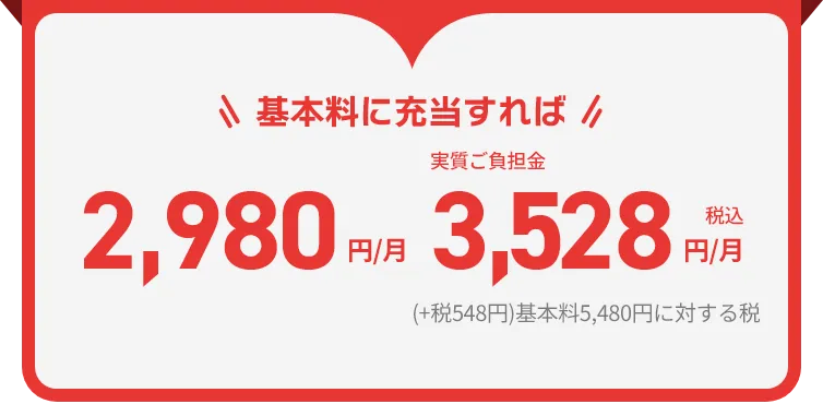 基本料に充当すれば2,980円/月 実質ご負担金3,528円/月税込(+税548円)基本料5,480円に対する税