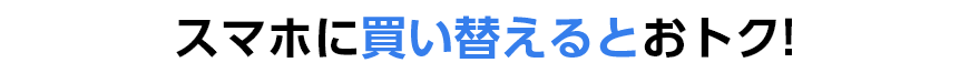 スマホに買い替えるとおトク！