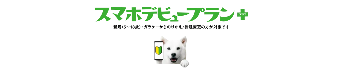 スマホデビュープラン＋ 新規（5~18歳）ガラケーからのりかえ/機種変更の方が対象です
