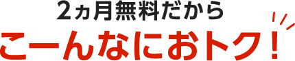 2ヵ月無料だからこーんなにおトク!