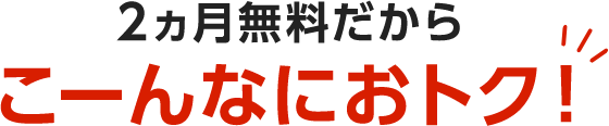 2ヵ月無料だからこーんなにおトク!