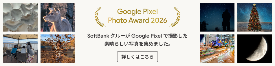 Google Pixel Photo Award 2026 SoftBank クルーが Google Pixel で撮影した 素晴らしい写真を集めました。 詳しくはこちら