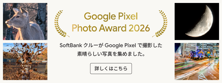 Google Pixel Photo Award 2026 SoftBank クルーが Google Pixel で撮影した 素晴らしい写真を集めました。 詳しくはこちら