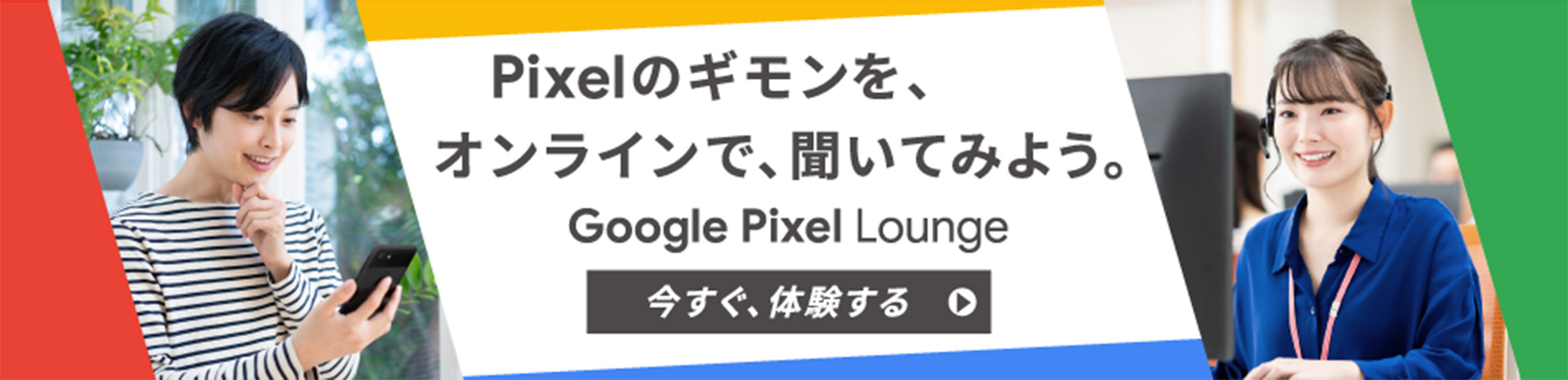 Pixelのギモンを、オンラインで、聞いてみよう。　Google Pixel Lounge　今すぐ、体験する