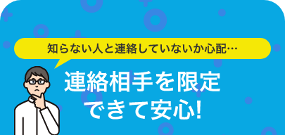 知らない人と連絡していないか心配…連絡相手を限定できて安心!