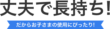 丈夫で長持ち!だからお子さまの使用にぴったり!