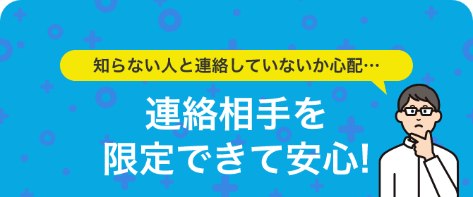 知らない人と連絡していないか心配…連絡相手を限定できて安心!