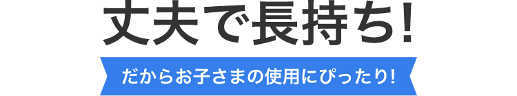 丈夫で長持ち!だからお子さまの使用にぴったり!