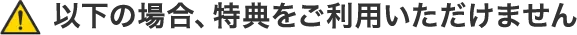 以下の場合、特典をご利用いただけません