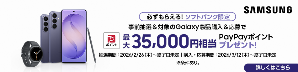 SAMSUNG 必ずもらえる！ソフトバンク限定 事前抽選＆対象のGalaxy製品購入＆応募でPayPayポイント最大35000円相当プレゼント！ 抽選期間：2026/2/26(木)～終了日未定 購入・応募期間：2026/3/12(木)～終了日未定 ※条件あり。詳しくはこちら	