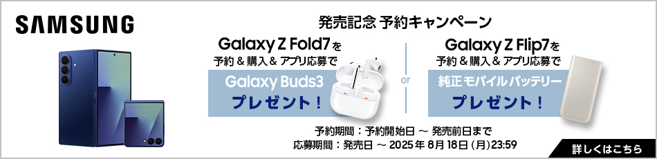 Samsung 発売記念 予約キャンペーン Galaxy Z Fold7 を予約・購入・アプリ応募で Galaxy Buds3 プレゼント or Galaxy Z Flip7 を予約・購入・アプリ応募で 純正モバイルバッテリー プレゼント 予約期間 2025年7月17日 (月) 9:00 ～ 発売日前日まで 応募期間 発売日 ～ 2025年8月18日 (月) 23:59 詳しくはこちら