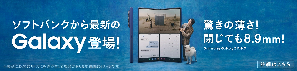 ソフトバンクから最新のGalaxy登場！　驚きの薄さ！閉じても8.9mm！ Samsung Galaxy Z Fold7　詳細はこちら　※製品によってはサイズに誤差が生じる場合があります。画面はイメージです。