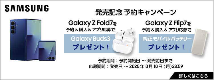 Samsung 発売記念 予約キャンペーン Galaxy Z Fold7 を予約・購入・アプリ応募で Galaxy Buds3 プレゼント or Galaxy Z Flip7 を予約・購入・アプリ応募で 純正モバイルバッテリー プレゼント 予約期間 2025年7月17日 (月) 9:00 ～ 発売日前日まで 応募期間 発売日 ～ 2025年8月18日 (月) 23:59 詳しくはこちら