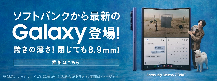 ソフトバンクから最新のGalaxy登場！　驚きの薄さ！閉じても8.9mm！ Samsung Galaxy Z Fold7　詳細はこちら　※製品によってはサイズに誤差が生じる場合があります。画面はイメージです。