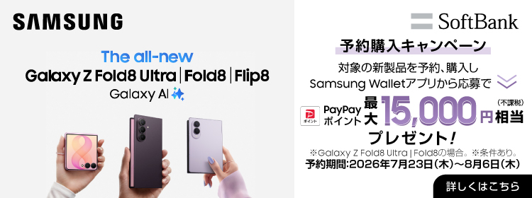 SAMSUNG SoftBank The all-new Galaxy Z Fold8 Ultra | Fold8 | Flip8 Galaxy AI 予約購入キャンペーン 対象の新製品を予約、購入し Samsung Walletアプリから応募で PayPayポイント 最大 15,000円相当（不課税）プレゼント！ ※Galaxy Z Fold8 Ultra｜Fold8の場合。※条件あり。 予約期間：2026年7月23日(木)～8月6日(木) 詳しくはこちら