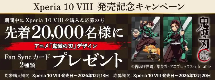 Xperia 10 VIII 発売記念キャンペーン 期間中にXperia 10 VIIIの購入＆応募の方 先着20,000名様に アニメ「鬼滅の刃」デザイン Fan Syncカード2種類プレゼント ©吾峠呼世晴／集英社・アニプレックス・ufotable 対象購入期間：Xperia 10 VIII 発売日～2026年12月13日 応募期間：Xperia 10 VIII 発売日～2026年12月20日