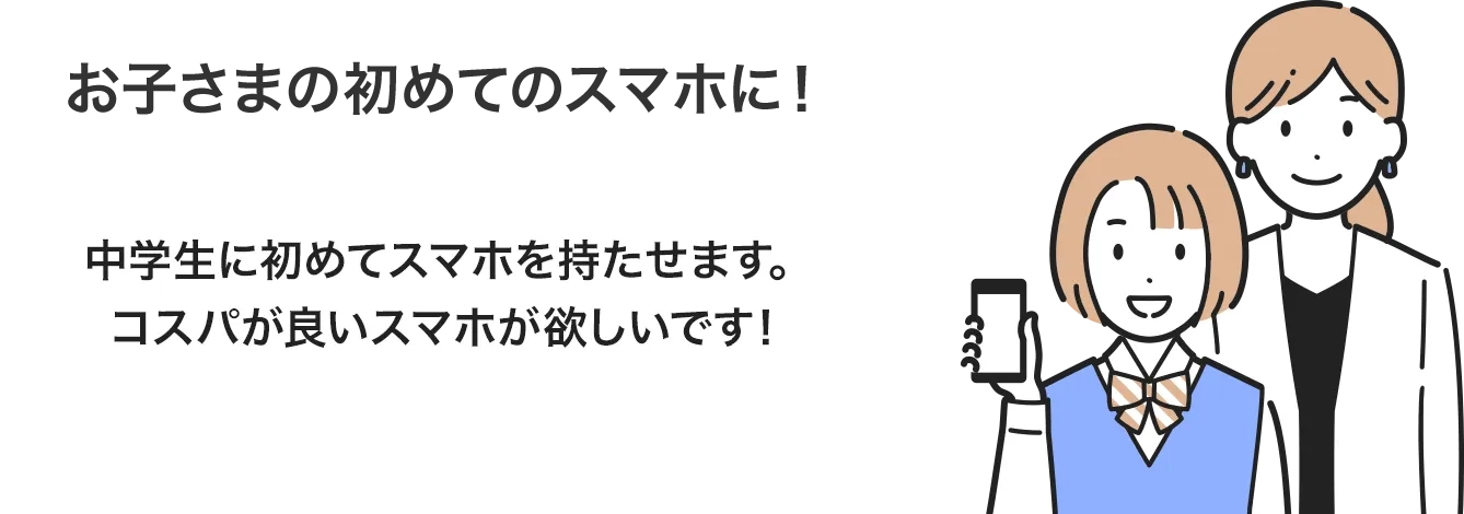 お子さまの初めてのスマホに！ 中学生に初めてスマホを持たせてます。コスパが良いスマホが欲しいです！